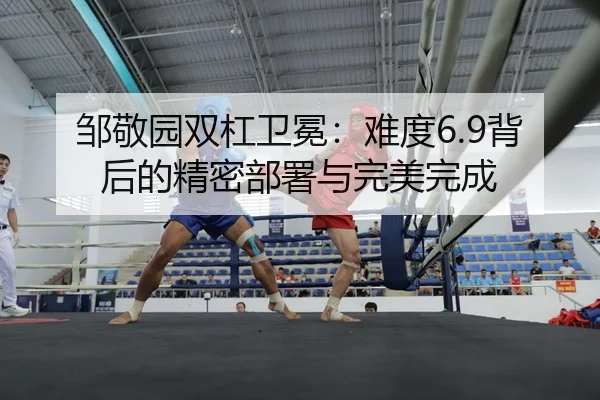 邹敬园双杠卫冕：难度6.9背后的精密部署与完美完成