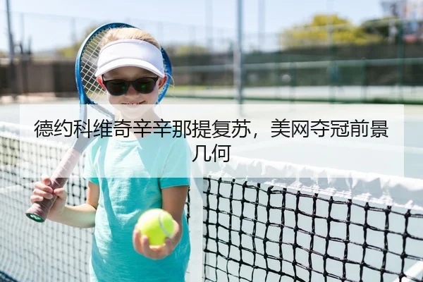 德约科维奇辛辛那提复苏，美网夺冠前景几何