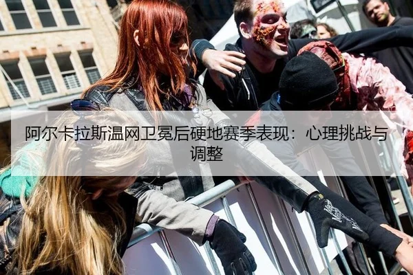 阿尔卡拉斯温网卫冕后硬地赛季表现：心理挑战与调整