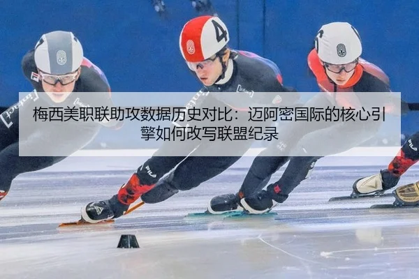 梅西美职联助攻数据历史对比：迈阿密国际的核心引擎如何改写联盟纪录