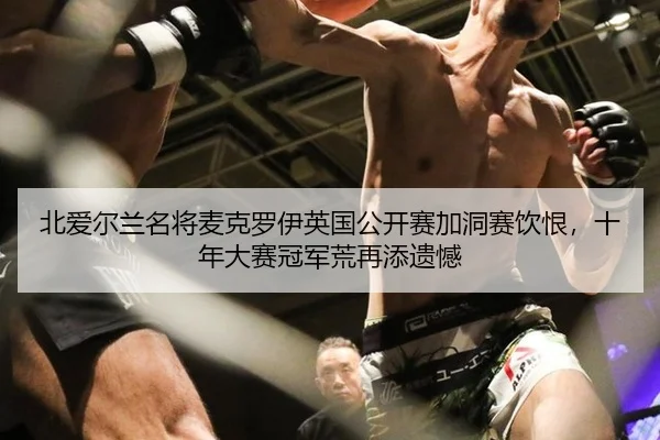 北爱尔兰名将麦克罗伊英国公开赛加洞赛饮恨，十年大赛冠军荒再添遗憾