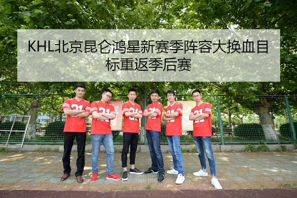 KHL北京昆仑鸿星新赛季阵容大换血目标重返季后赛