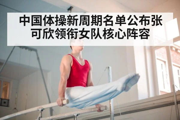 中国体操新周期名单公布张可欣领衔女队核心阵容