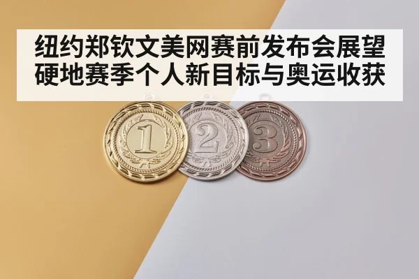 纽约郑钦文美网赛前发布会展望硬地赛季个人新目标与奥运收获