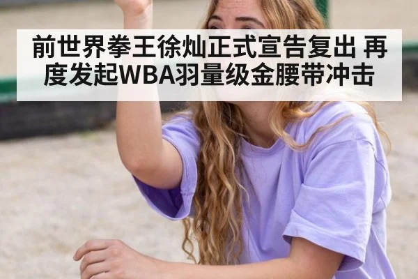 前世界拳王徐灿正式宣告复出 再度发起WBA羽量级金腰带冲击