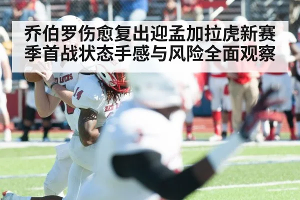 乔伯罗伤愈复出迎孟加拉虎新赛季首战状态手感与风险全面观察