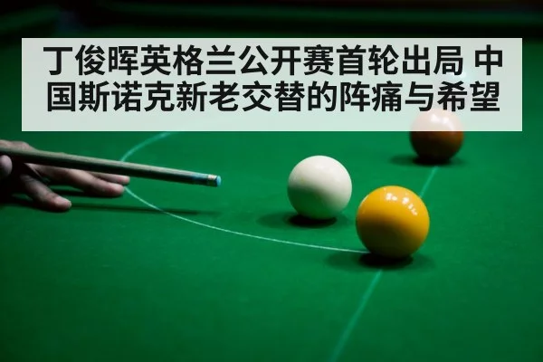 丁俊晖英格兰公开赛首轮出局 中国斯诺克新老交替的阵痛与希望