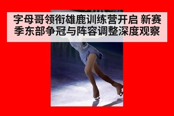 字母哥领衔雄鹿训练营开启 新赛季东部争冠与阵容调整深度观察