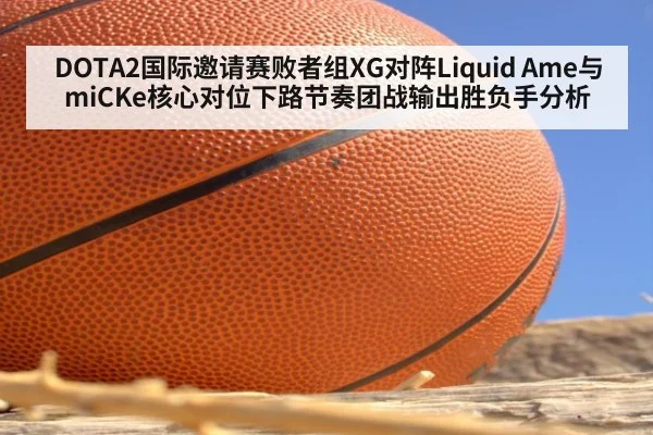 DOTA2国际邀请赛败者组XG对阵Liquid Ame与miCKe核心对位下路节奏团战输出胜负手分析